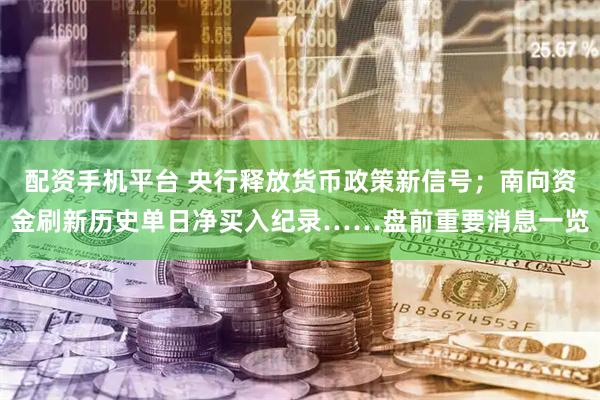 配资手机平台 央行释放货币政策新信号；南向资金刷新历史单日净买入纪录……盘前重要消息一览
