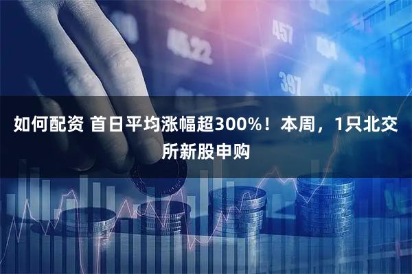 如何配资 首日平均涨幅超300%！本周，1只北交所新股申购