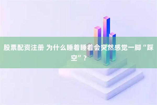股票配资注册 为什么睡着睡着会突然感觉一脚“踩空”？