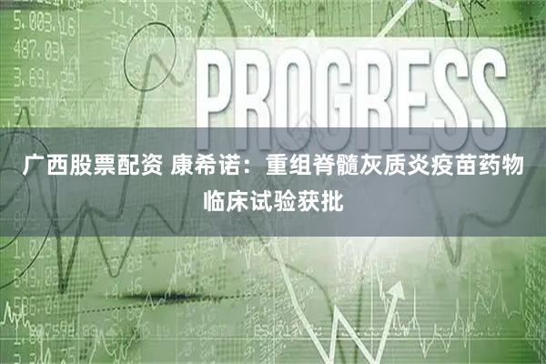 广西股票配资 康希诺：重组脊髓灰质炎疫苗药物临床试验获批