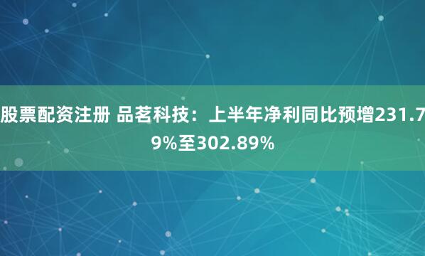 股票配资注册 品茗科技：上半年净利同比预增231.79%至302.89%