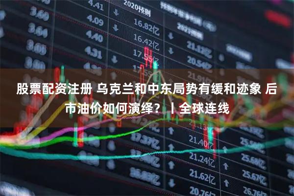 股票配资注册 乌克兰和中东局势有缓和迹象 后市油价如何演绎？丨全球连线
