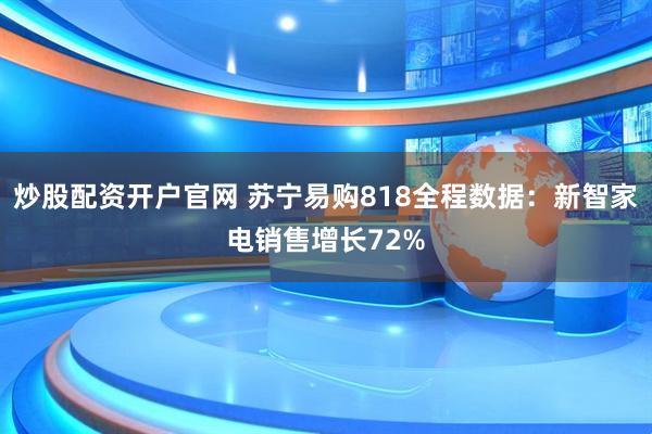炒股配资开户官网 苏宁易购818全程数据：新智家电销售增长72%