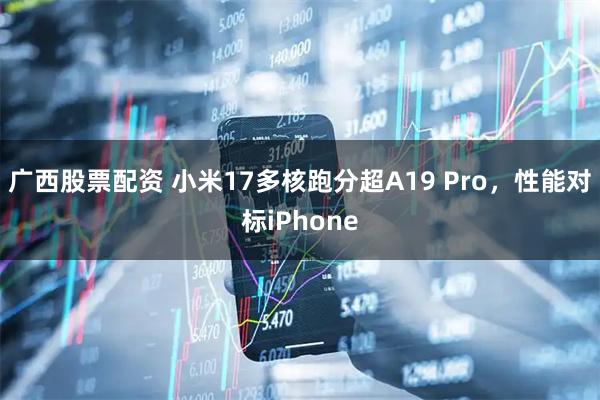 广西股票配资 小米17多核跑分超A19 Pro，性能对标iPhone