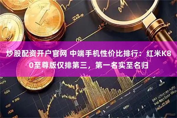 炒股配资开户官网 中端手机性价比排行：红米K80至尊版仅排第三，第一名实至名归