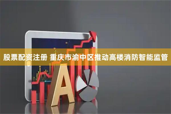 股票配资注册 重庆市渝中区推动高楼消防智能监管