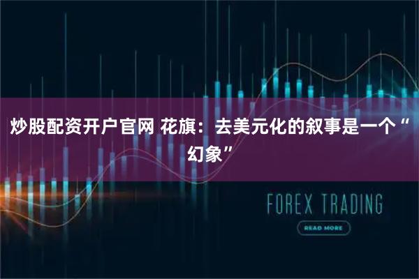 炒股配资开户官网 花旗：去美元化的叙事是一个“幻象”