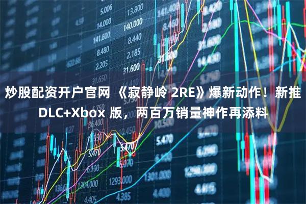 炒股配资开户官网 《寂静岭 2RE》爆新动作！新推DLC+Xbox 版，两百万销量神作再添料