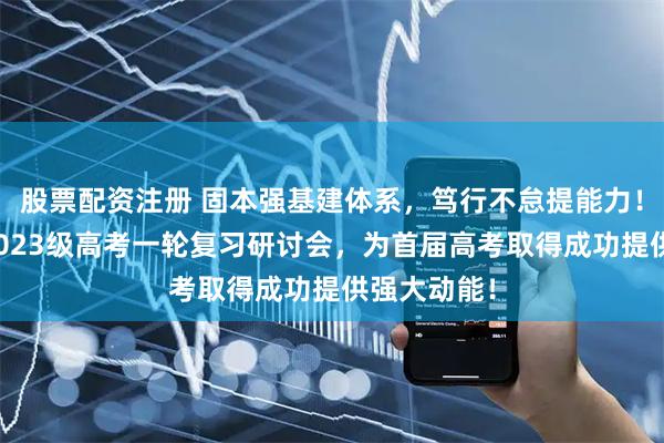 股票配资注册 固本强基建体系，笃行不怠提能力！天翼高中2023级高考一轮复习研讨会，为首届高考取得成功提供强大动能！