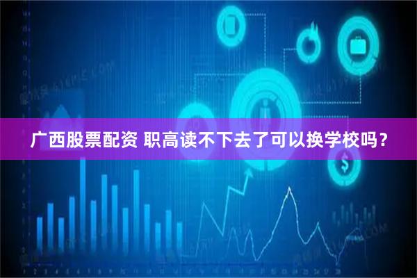 广西股票配资 职高读不下去了可以换学校吗？