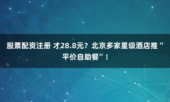 股票配资注册 才28.8元？北京多家星级酒店推“平价自助餐”！