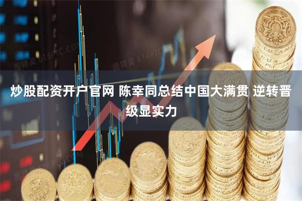 炒股配资开户官网 陈幸同总结中国大满贯 逆转晋级显实力