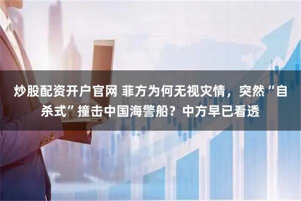 炒股配资开户官网 菲方为何无视灾情，突然“自杀式”撞击中国海警船？中方早已看透