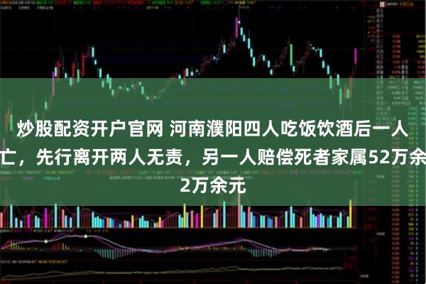 炒股配资开户官网 河南濮阳四人吃饭饮酒后一人死亡，先行离开两人无责，另一人赔偿死者家属52万余元