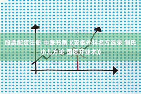 股票配资注册 中医书籍《安徽外科名方选录 阎氏小儿方论 国医开业术》