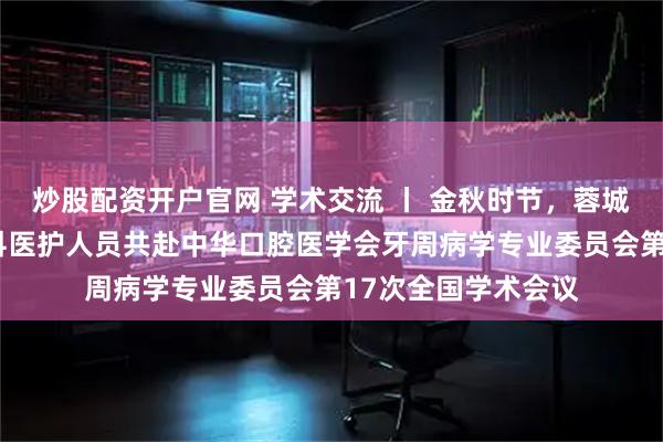 炒股配资开户官网 学术交流 丨 金秋时节，蓉城聚贤—我院牙周病科医护人员共赴中华口腔医学会牙周病学专业委员会第17次全国学术会议