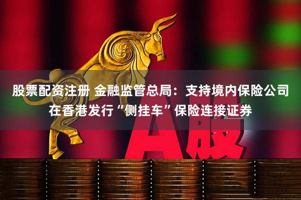 股票配资注册 金融监管总局：支持境内保险公司在香港发行“侧挂车”保险连接证券