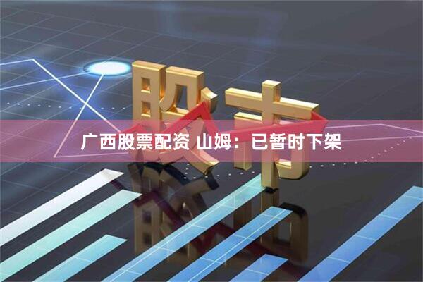 广西股票配资 山姆：已暂时下架