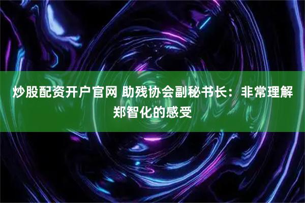 炒股配资开户官网 助残协会副秘书长：非常理解郑智化的感受