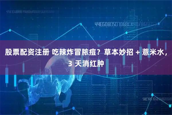 股票配资注册 吃辣炸冒脓痘？草本妙招 + 薏米水，3 天消红肿