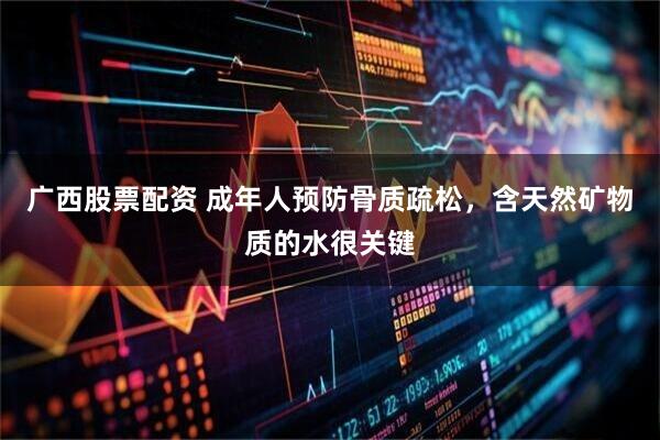 广西股票配资 成年人预防骨质疏松，含天然矿物质的水很关键