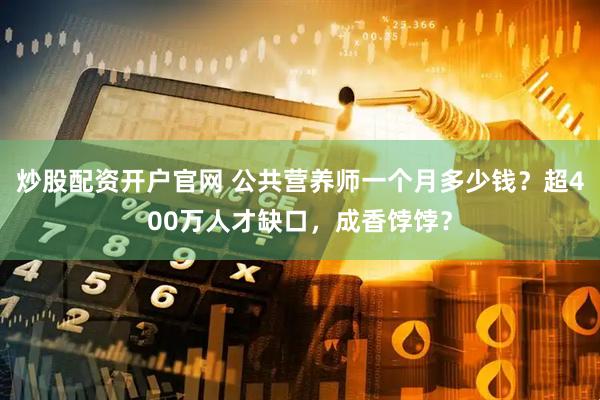 炒股配资开户官网 公共营养师一个月多少钱？超400万人才缺口，成香饽饽？
