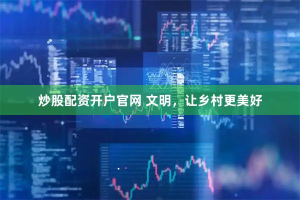 炒股配资开户官网 文明，让乡村更美好