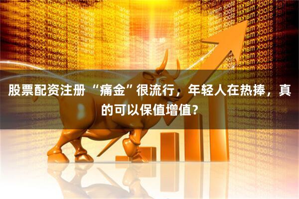 股票配资注册 “痛金”很流行，年轻人在热捧，真的可以保值增值？