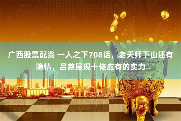广西股票配资 一人之下708话，老天师下山还有隐情，吕慈展现十佬应有的实力