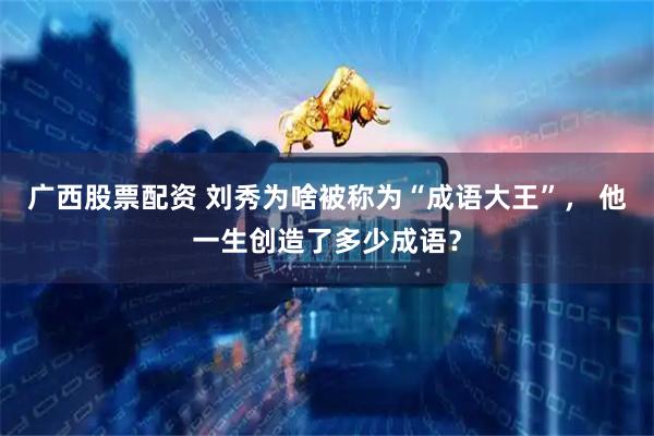 广西股票配资 刘秀为啥被称为“成语大王”， 他一生创造了多少成语？