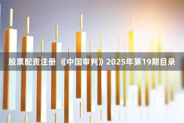 股票配资注册 《中国审判》2025年第19期目录