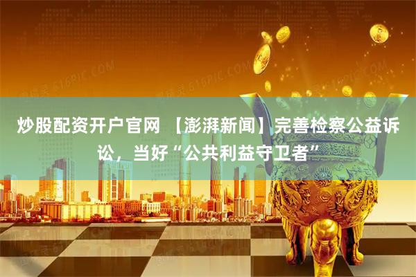 炒股配资开户官网 【澎湃新闻】完善检察公益诉讼，当好“公共利益守卫者”