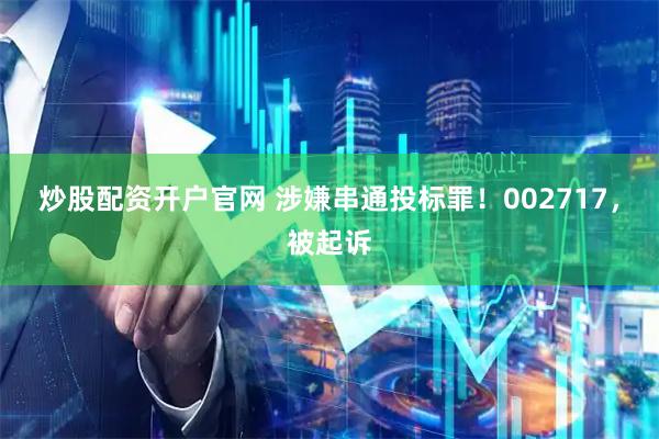 炒股配资开户官网 涉嫌串通投标罪！002717，被起诉