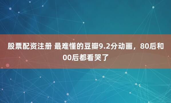 股票配资注册 最难懂的豆瓣9.2分动画，80后和00后都看哭了