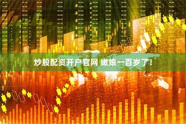 炒股配资开户官网 嫩娘一百岁了！