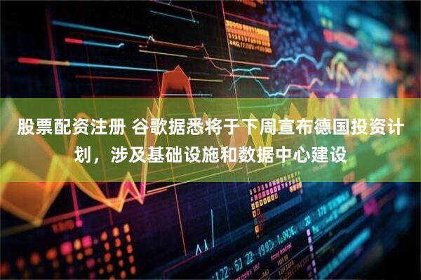 股票配资注册 谷歌据悉将于下周宣布德国投资计划，涉及基础设施和数据中心建设