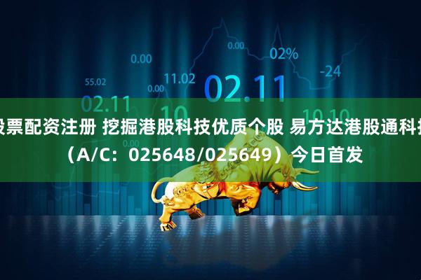 股票配资注册 挖掘港股科技优质个股 易方达港股通科技（A/C：025648/025649）今日首发