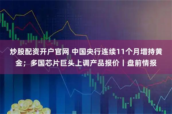炒股配资开户官网 中国央行连续11个月增持黄金；多国芯片巨头上调产品报价丨盘前情报