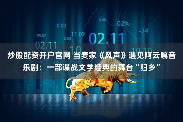 炒股配资开户官网 当麦家《风声》遇见阿云嘎音乐剧：一部谍战文学经典的舞台“归乡”