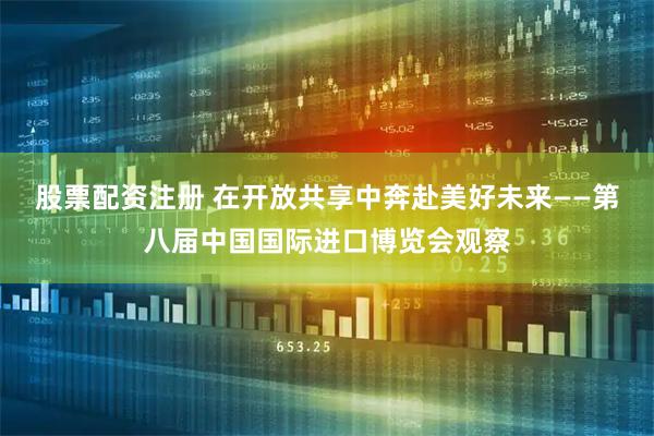 股票配资注册 在开放共享中奔赴美好未来——第八届中国国际进口博览会观察