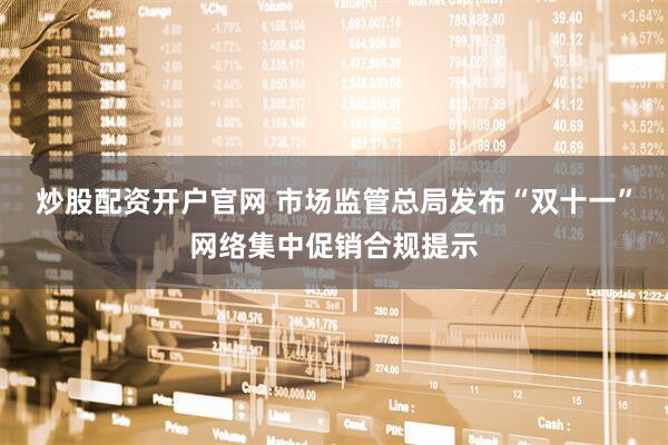 炒股配资开户官网 市场监管总局发布“双十一”网络集中促销合规提示