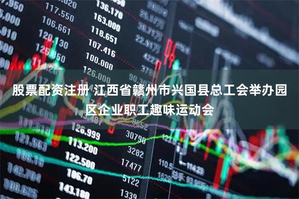 股票配资注册 江西省赣州市兴国县总工会举办园区企业职工趣味运动会