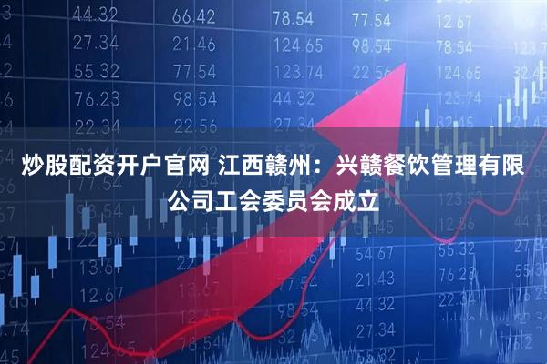 炒股配资开户官网 江西赣州：兴赣餐饮管理有限公司工会委员会成立