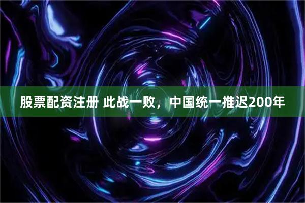 股票配资注册 此战一败，中国统一推迟200年