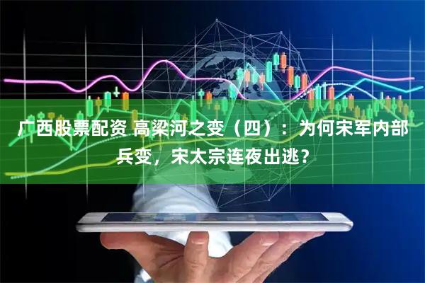 广西股票配资 高梁河之变（四）：为何宋军内部兵变，宋太宗连夜出逃？
