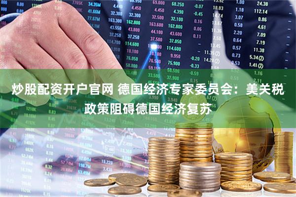 炒股配资开户官网 德国经济专家委员会：美关税政策阻碍德国经济复苏