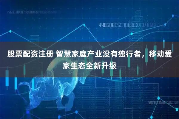 股票配资注册 智慧家庭产业没有独行者，移动爱家生态全新升级