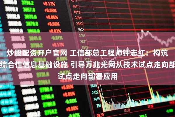炒股配资开户官网 工信部总工程师钟志红：构筑智能化综合性信息基础设施 引导万兆光网从技术试点走向部署应用
