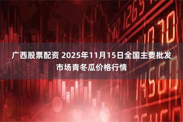 广西股票配资 2025年11月15日全国主要批发市场青冬瓜价格行情