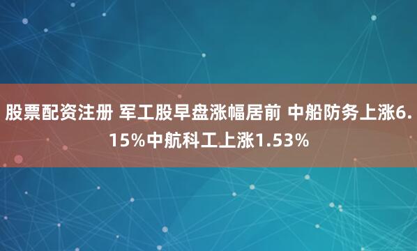 股票配资注册 军工股早盘涨幅居前 中船防务上涨6.15%中航科工上涨1.53%